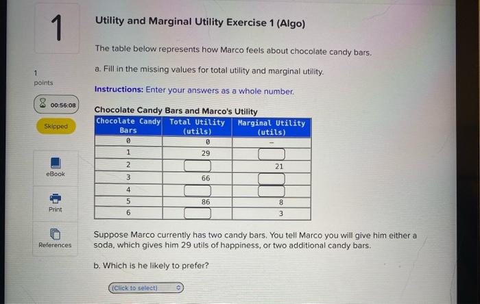 1
Utility and Marginal Utility Exercise 1 (Algo)
1
points
The table below represents how Marco feels about chocolate candy ba