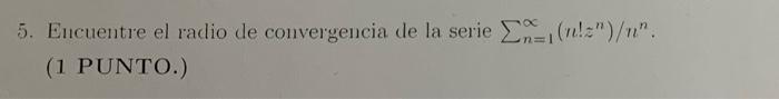 5. Encuentre el radio de convergencia de la serie \( \sum_{n=1}^{\infty}\left(n ! z^{n}\right) / n^{n} \). (1 PUNTO.)