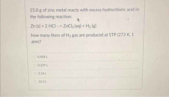 \( 15.0 \mathrm{~g} \) of zinc metal reacts with excess hydrochloric acid in the following reaction:
\[
\mathrm{Zn}(\mathrm{s