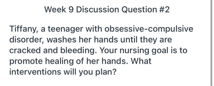 Week 9 Discussion Question #2 Tiffany, a teenager with obsessive-compulsive disorder, washes her hands until they are cracked