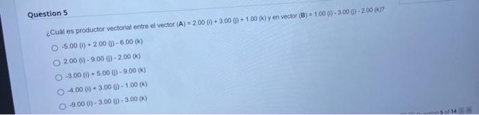 Question 5 ¿Cual es productor vectorial entre el vector \( (A)=2.00(i)+3.00(0)+1.00(\mathrm{~K}) \) y en vector \( (B)=1.00(0