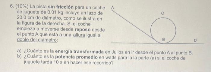 6. \( (10 \%) \) La pista sin fricción para un coche de juguete de \( 0.01 \mathrm{~kg} \) incluye un lazo de \( 20.0 \mathrm