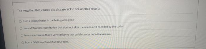 The mutation that causes the disease sickle cell anemia results frem a codon change in the beta-globin gene from a DNA base s