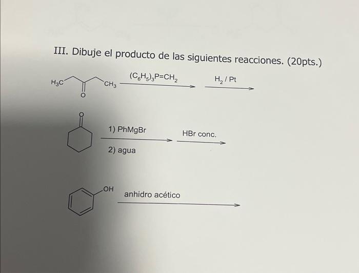 III. Dibuje el producto de las siguientes reacciones. (20pts.) 1) \( \mathrm{PhMgBr} \) 2) agua anhidro acético