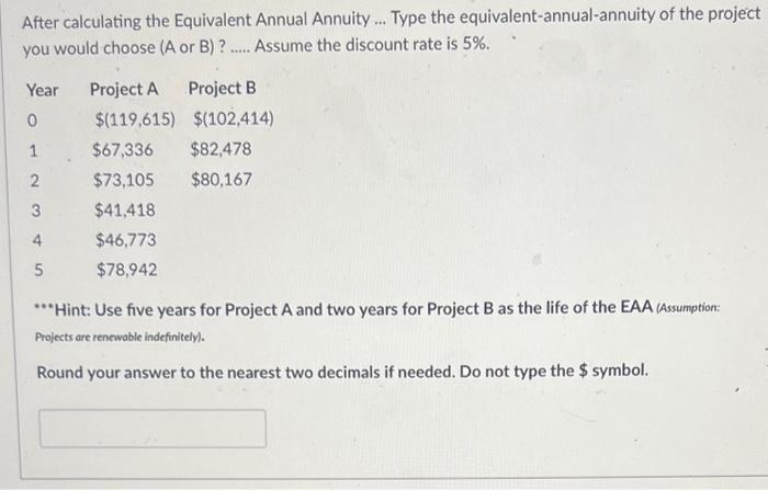 After calculating the Equivalent Annual Annuity ... Type the equivalent-annual-annuity of the project you would choose ( \( A