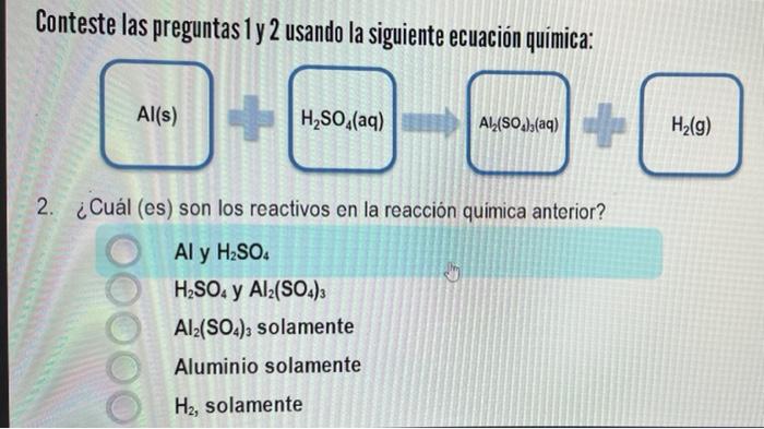 Conteste las preguntas 1 y 2 usando la siguiente ecuación química: Al(s) H, SO (aq) Al(SO )3(aq) - H2(g) 2. ¿Cuál (es) son lo