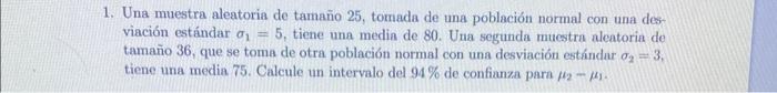 1. Una muestra aleatoria de tamaño 25, tomada de una población normal con una desviación estándar \( \sigma_{1}=5 \), tiene u