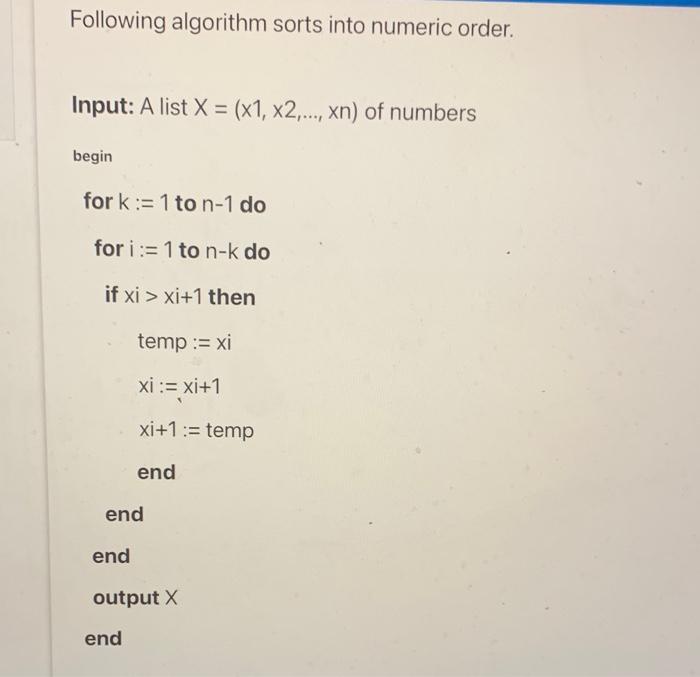 Following algorithm sorts into numeric order.
Input: \( A \) list \( X=(x 1, x 2, \ldots, x n) \) of numbers
begin
for \( k:=