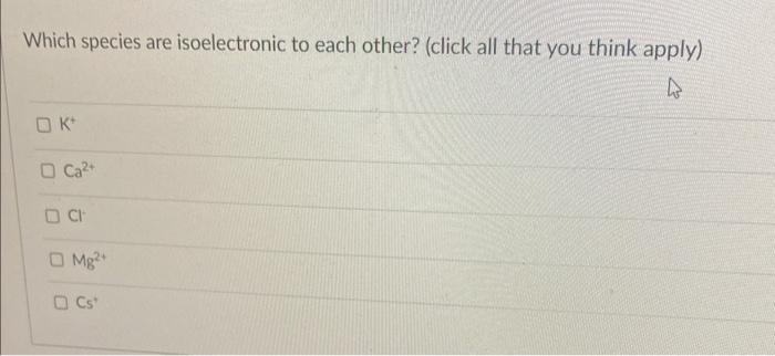 Which species are isoelectronic to each other? (click all that you think apply)
\( \mathrm{k}^{+} \)
\( \mathrm{Ca}^{2+} \)
\