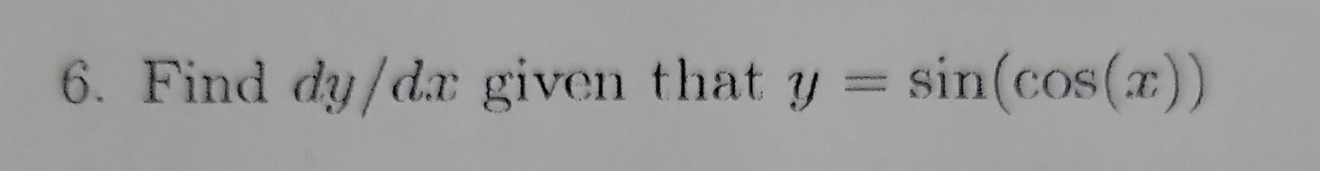 6. Find \( d y / d x \) given that \( y=\sin (\cos (x)) \)