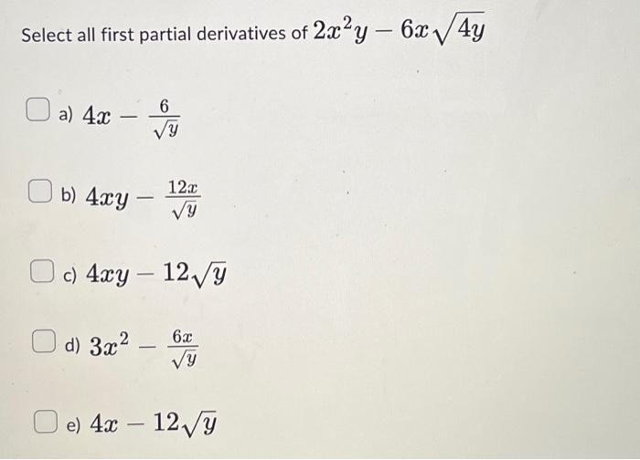 Select all first partial derivatives of \( 2 x^{2} y-6 x \sqrt{4 y} \) a) \( 4 x-\frac{6}{\sqrt{y}} \) b) \( 4 x y-\frac{12 x