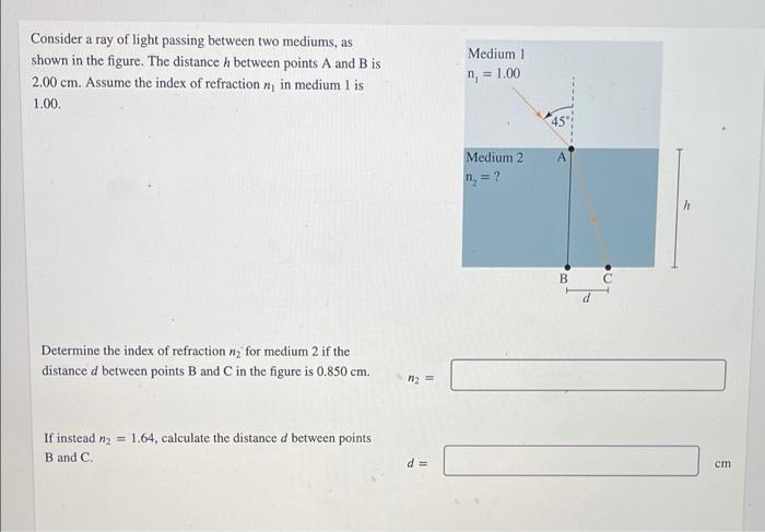 Consider a ray of light passing between two mediums, as
shown in the figure. The distance h between points A and B is
2.00 cm