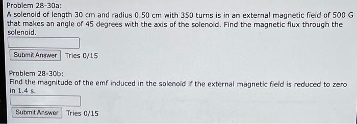 Problem 28-30a:
A solenoid of length \( 30 \mathrm{~cm} \) and radius \( 0.50 \mathrm{~cm} \) with 350 turns is in an externa