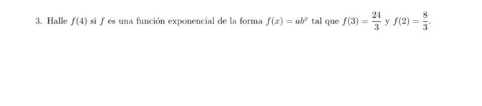 3. Halle \( f(4) \) si \( f \) es una función exponencial de la forma \( f(x)=a b^{x} \) tal que \( f(3)=\frac{24}{3} \) y \(