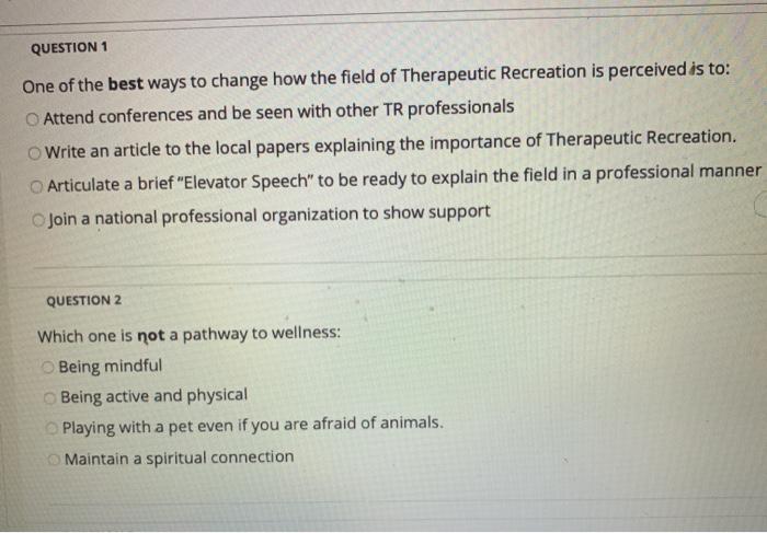 QUESTION 1 One of the best ways to change how the field of Therapeutic Recreation is perceived is to: Attend conferences and