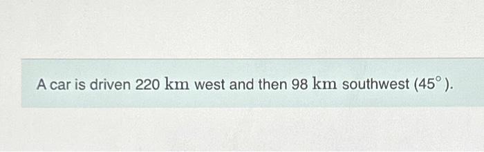 Solved A car is driven 220 km west and then 98 km southwest | Chegg.com