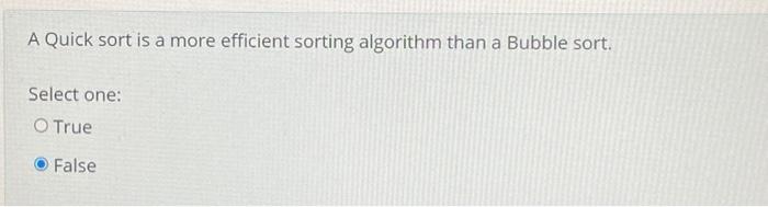 A Quick sort is a more efficient sorting algorithm than a Bubble sort.
Select one:
O True
False