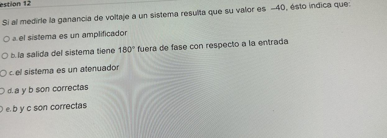 Si al medirle la ganancia de voltaje a un sistema resulta que su valor es -40 , ésto indica que: a. el sistema es un amplific