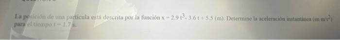 La po-icion de una particula esta descrita por la funcion \( x-2.9 t^{3}-3.6 t+5.5(\mathrm{~m}) \). Determine la acelenacion