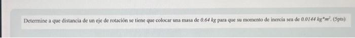 Determine a que distancia de un eje de rotación se tiene que colocar una masa de \( 0.64 \mathrm{~kg} \) para que su momento