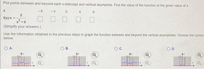 Plot points between and beyond each x-intercept and vertical asymptote. Find the value of the function at the given value of 