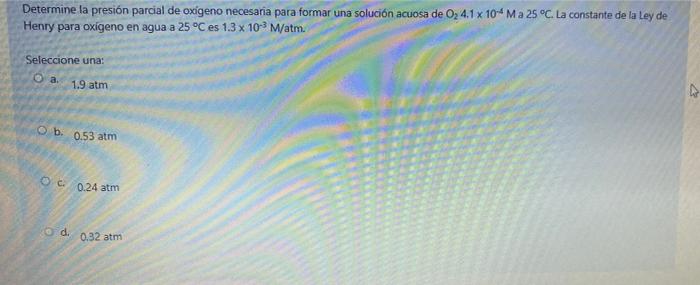 Determine la presión parcial de oxigeno necesaria para formar una solución acuosa de O2 4.1 x 10-4 M a 25 °C. La constante de