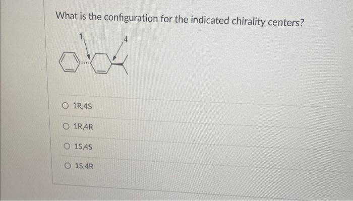 What is the configuration for the indicated chirality centers?
\( 1 \mathrm{R}, 4 \mathrm{~S} \)
\( 1 \mathrm{R}, 4 \mathrm{R