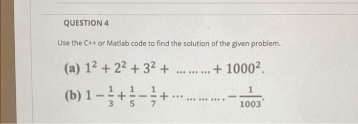 QUESTION 4
Use the C++ or Matlab code to find the solution of the given problem.
......... + 10002
(a) 12 + 22 + 32 +
(b) 1 -