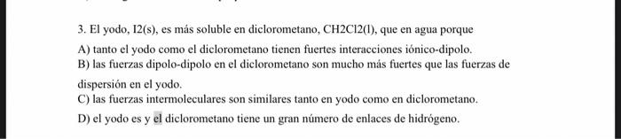 3. El yodo, 12(s), es más soluble en diclorometano, CH2C12(1), que en agua porque A) tanto el yodo como el diclorometano tien