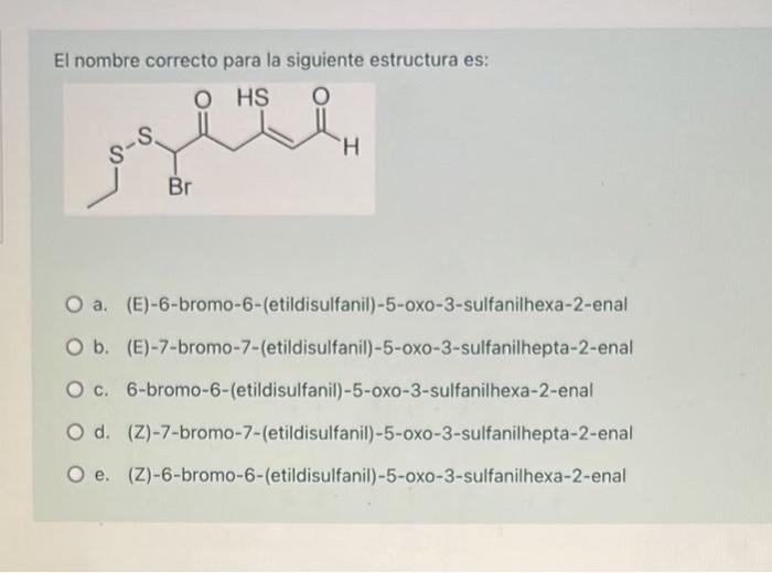 El nombre correcto para la siguiente estructura es: HS O gere H Н ي-ي Br O a. (E)-6-bromo-6-(etildisulfanil)-5-oxo-3-sulfanil