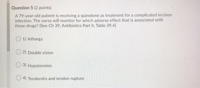 Question 5 (2 points) A 79-year-old patient is receiving a quinolone as treatment for a complicated incision infection. The n