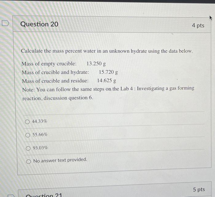 Question 20
4 pts
Calculate the mass percent water in an unknown hydrate using the data below.
Mass of empty crucible:
13.250