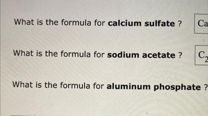 What is the formula for calcium sulfate?
What is the formula for sodium acetate?
What is the formula for aluminum phosphate?