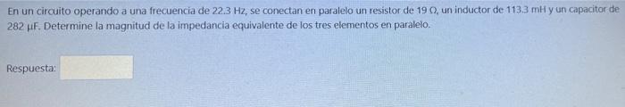 En un circuito operando a una frecuencia de 22.3 Hz, se conectan en paralelo un resistor de 190, un inductor de 113.3 mil y u