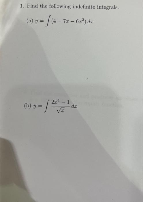 1. Find the following indefinite integrals. (a) \( y=\int\left(4-7 x-6 x^{2}\right) d x \) (b) \( y=\int \frac{2 x^{4}-1}{\sq