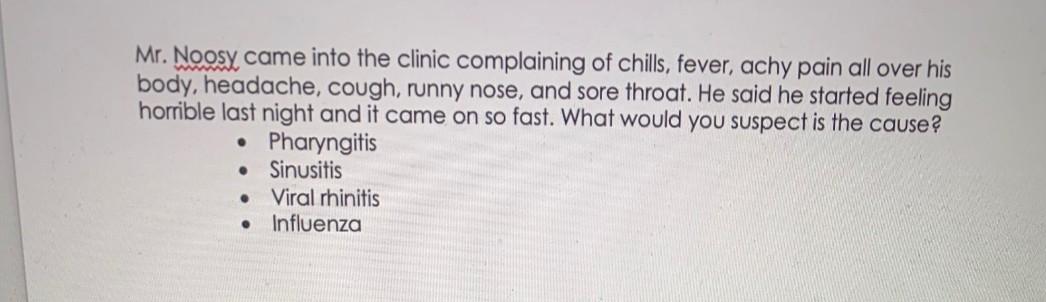 Mr. Noosy came into the clinic complaining of chills, fever, achy pain all over his body, headache, cough, runny nose, and so