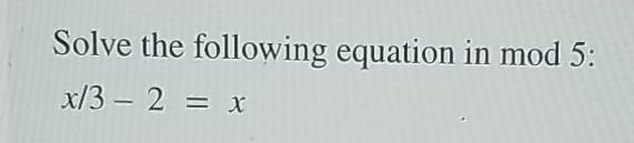 Solved Solve the following equation in mod 5: x/3 - 2 = x | Chegg.com