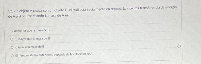 12. Un objeto A choca con un objeto B, el cuál está inicialmente en reposo. La máxima transferencia de energía de A a B ocurr