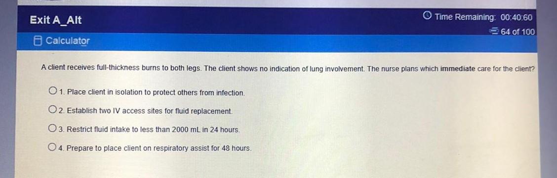 Exit A_Alt Time Remaining: 00:40:60 64 of 100 Calculator A client receives full-thickness burns to both legs. The client show