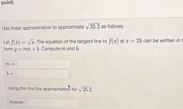 Use linear approximation to approximate \( \sqrt{25.2} \) as follows.
Let \( f(x)=\sqrt{x} \). The equation of the tangent li
