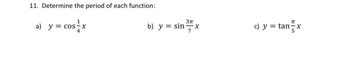 11. Determine the period of each function: a) \( y=\cos \frac{1}{4} x \) b) \( y=\sin \frac{3 \pi}{7} x \) c) \( y=\tan \frac