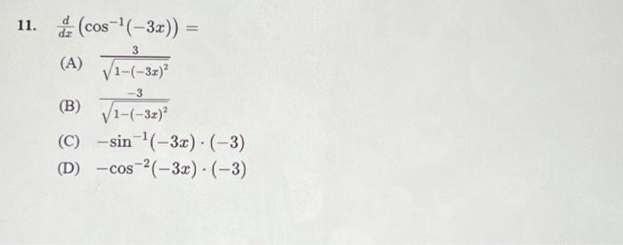 11. \( \frac{d}{d x}\left(\cos ^{-1}(-3 x)\right)= \) (A) \( \frac{3}{\sqrt{1-(-3 x)^{2}}} \) (B) \( \frac{-3}{\sqrt{1-(-3 x)