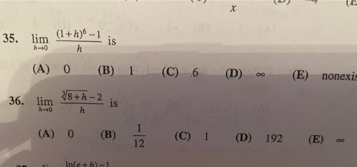 1) (0) (C 35. lim h-0 (1 +h)-1 h is (A) 0 (B) 1 (C) 6 (D) oo (E) nonexis 36. lim 38+h-2 h is カ→0 (A) 0 (B) 1 12 (C) 1 (D) 192