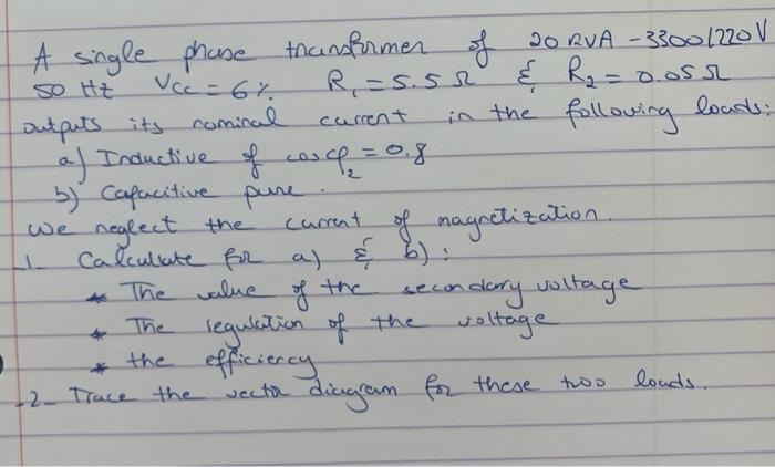 A single phase transformer of 20 RVA - 3300/220 V
R? =S.SR
& R? = 0.0552
50 Hz
Vcc=6%.
comical
outputs its
current
in the fol