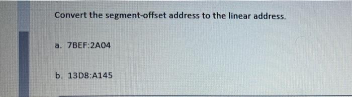 Convert the segment-offset address to the linear address. a. 7BEF:2A04 b. 13D8:A145