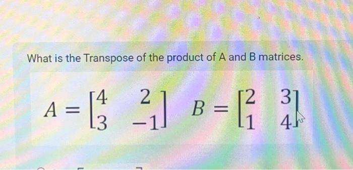 Solved What Is The Transpose Of The Product Of A And B | Chegg.com