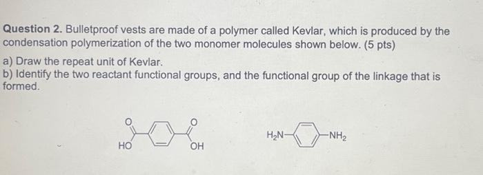 SOLVED: The polymer Kevlar, a condensation polymer, is used as  reinforcement in car tires, strings of archery bows, and as a component of  bulletproof vests. Draw the structures of the two monomers