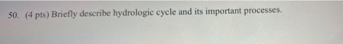 50. (4 pts) Briefly describe hydrologic cycle and its important processes.

