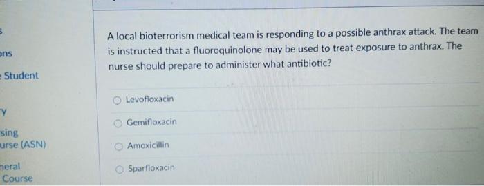 ons A local bioterrorism medical team is responding to a possible anthrax attack. The team is instructed that a fluoroquinolo