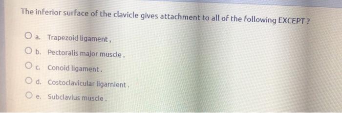 The inferior surface of the clavicle gives attachment to all of the following EXCEPT? O a. Trapezoid ligament, O b. pectorali